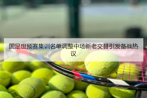 国足世预赛集训名单调整中场新老交替引发备战热议